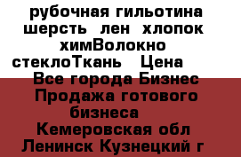 рубочная гильотина шерсть, лен, хлопок, химВолокно, стеклоТкань › Цена ­ 100 - Все города Бизнес » Продажа готового бизнеса   . Кемеровская обл.,Ленинск-Кузнецкий г.